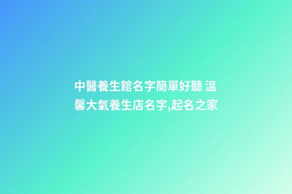 中醫養生館名字簡單好聽 溫馨大氣養生店名字,起名之家-第1張-店鋪起名-玄機派